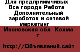 Для предприимчивых - Все города Работа » Дополнительный заработок и сетевой маркетинг   . Ивановская обл.,Кохма г.
